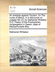 Title: An Antidote Against Toryism. or the Curse of Meroz, in a Discourse on Judges 5th 23, by Nathaniel Whitaker D.D. Pastor of the Presbyterian Congregation in Salem, State of Massachusetts-Bay., Author: Nathaniel Whitaker