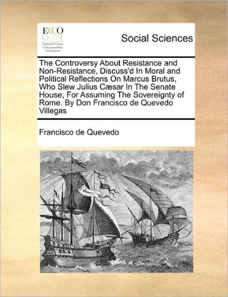 The Controversy about Resistance and Non-Resistance, Discuss'd in Moral and Political Reflections on Marcus Brutus, Who Slew Julius Caesar in the Senate House, for Assuming the Sovereignty of Rome. by Don Francisco de Quevedo Villegas