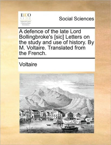 A Defence of the Late Lord Bollingbroke's [sic] Letters on Study and Use History. by M. Voltaire. Translated from French.