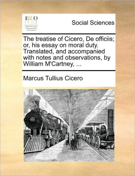 The Treatise of Cicero, de Officiis; Or, His Essay on Moral Duty. Translated, and Accompanied with Notes Observations, by William m'Cartney, ...