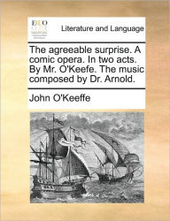 Title: The Agreeable Surprise. a Comic Opera. in Two Acts. by Mr. O'Keefe. the Music Composed by Dr. Arnold., Author: John O'Keeffe