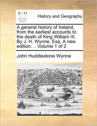 Title: A general history of Ireland, from the earliest accounts to the death of King William III. By J. H. Wynne, Esq. A new edition. .. Volume 1 of 2, Author: John Huddlestone Wynne