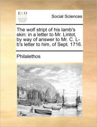 Title: The Wolf Stript of His Lamb's Skin: In a Letter to Mr. Lintot, by Way of Answer to Mr. C. L-B's Letter to Him, of Sept. 1716., Author: Philalethos