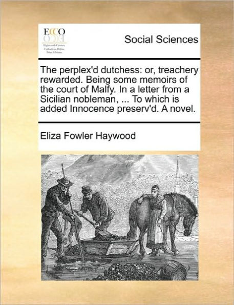 the Perplex'd Dutchess: Or, Treachery Rewarded. Being Some Memoirs of Court Malfy. a Letter from Sicilian Nobleman, ... to Which Is Added Innocence Preserv'd. Novel.