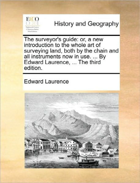 The Surveyor's Guide: Or, a New Introduction to the Whole Art of Surveying Land, Both by the Chain and All Instruments Now in Use. ... by Edward Laurence, ... the Third Edition.
