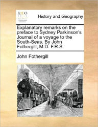 Title: Explanatory Remarks on the Preface to Sydney Parkinson's Journal of a Voyage to the South-Seas. by John Fothergill, M.D. F.R.S., Author: John Fothergill