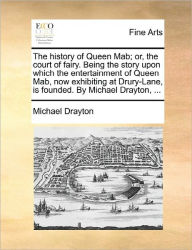 Title: The History of Queen Mab; Or, the Court of Fairy. Being the Story Upon Which the Entertainment of Queen Mab, Now Exhibiting at Drury-Lane, Is Founded. by Michael Drayton, ..., Author: Michael Drayton