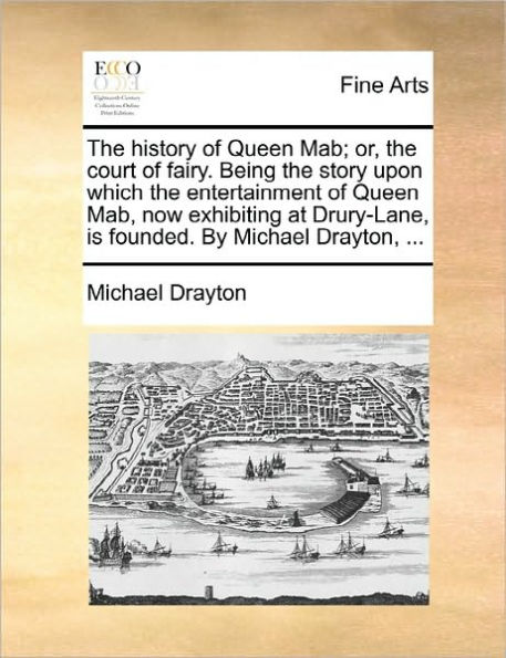 the History of Queen Mab; Or, Court Fairy. Being Story Upon Which Entertainment Mab, Now Exhibiting at Drury-Lane, Is Founded. by Michael Drayton, ...