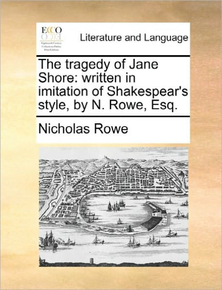 The Tragedy of Jane Shore: Written Imitation Shakespear's Style, by N. Rowe, Esq.