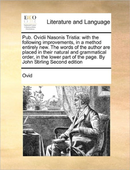 Pub. Ovidii Nasonis Tristia: With the Following Improvements, in a Method Entirely New. the Words of the Author Are Placed in Their Natural and Grammatical Order, in the Lower Part of the Page. by John Stirling Second Edition