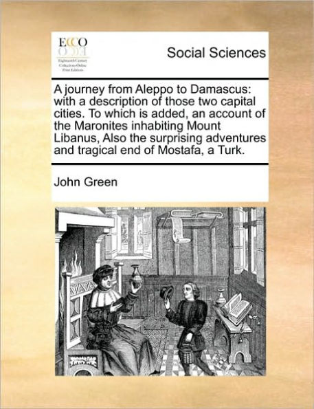 a Journey from Aleppo to Damascus: With Description of Those Two Capital Cities. Which Is Added, an Account the Maronites Inhabiting Mount Libanus, Also Surprising Adventures and Tragical End Mostafa, Turk.