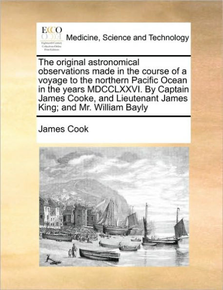 the Original Astronomical Observations Made Course of a Voyage to Northern Pacific Ocean Years MDCCLXXVI. by Captain James Cooke, And Lieutenant King; Mr. William Bayly