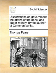 Title: Dissertations on Government, the Affairs of the Bank, and Paper-Money. by the Author of Common Sense., Author: Thomas Paine