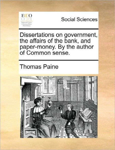 Dissertations on Government, the Affairs of the Bank, and Paper-Money. by the Author of Common Sense.