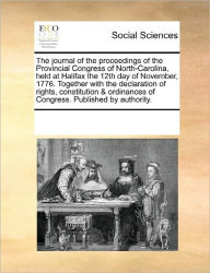 Title: The Journal of the Proceedings of the Provincial Congress of North-Carolina, Held at Halifax the 12th Day of November, 1776. Together with the Declaration of Rights, Constitution & Ordinances of Congress. Published by Authority., Author: Multiple Contributors