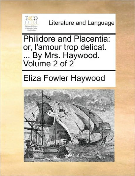 Philidore and Placentia: Or, L'Amour Trop Delicat. ... by Mrs. Haywood. Volume 2 of 2