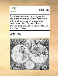 Title: Rural Architecture; Or Designs, from the Simple Cottage to the Decorated Villa; Including Some Which Have Been Executed. by John Plaw, ... Etched and Shaded in Aqua-Tinta, on Sixty-Two Plates., Author: John Plaw