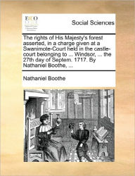 Title: The Rights of His Majesty's Forest Asserted, in a Charge Given at a Swanimote-Court Held in the Castle-Court Belonging to ... Windsor, ... the 27th Day of Septem. 1717. by Nathaniel Boothe, ..., Author: Nathaniel Boothe