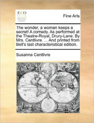 Title: The Wonder, a Woman Keeps a Secret! a Comedy. as Performed at the Theatre-Royal, Drury-Lane. by Mrs. Centlivre. ... and Printed from Bell's Last Characteristical Edition., Author: Susanna Centlivre