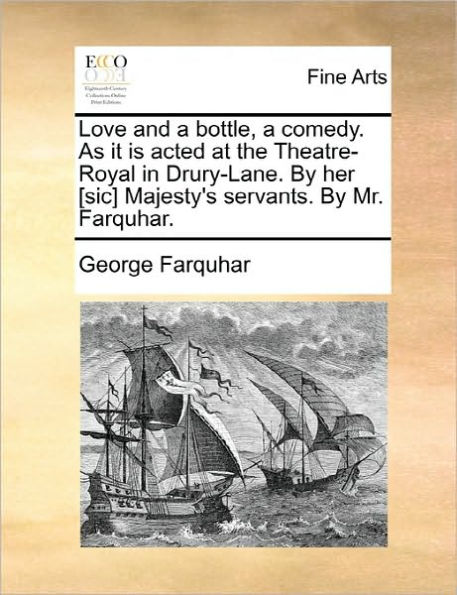 Love and a Bottle, Comedy. as It Is Acted at the Theatre-Royal Drury-Lane. by Her [Sic] Majesty's Servants. Mr. Farquhar.