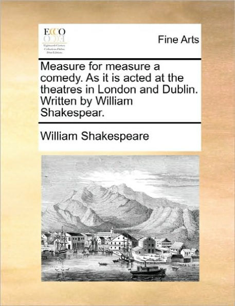 Measure for Measure a Comedy. as It Is Acted at the Theatres in London and Dublin. Written by William Shakespear.