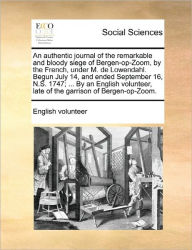 Title: An Authentic Journal of the Remarkable and Bloody Siege of Bergen-Op-Zoom, by the French, Under M. de Lowendahl. Begun July 14, and Ended September 16, N.S. 1747; ... by an English Volunteer, Late of the Garrison of Bergen-Op-Zoom., Author: English Volunteer