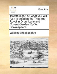 Title: Twelfth night: or, what you will. As it is acted at the Theatres-Royal in Drury-Lane and Covent-Garden. By W. Shakespeare., Author: William Shakespeare