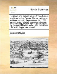 Title: Religion and Public Spirit. a Valedictory Address to the Senior Class, Delivered in Nassau Hall, September 21, 1760. the Sunday Before Commencement: By Samuel Davies, A.M. Late President of the College, Deceased., Author: Samuel Davies