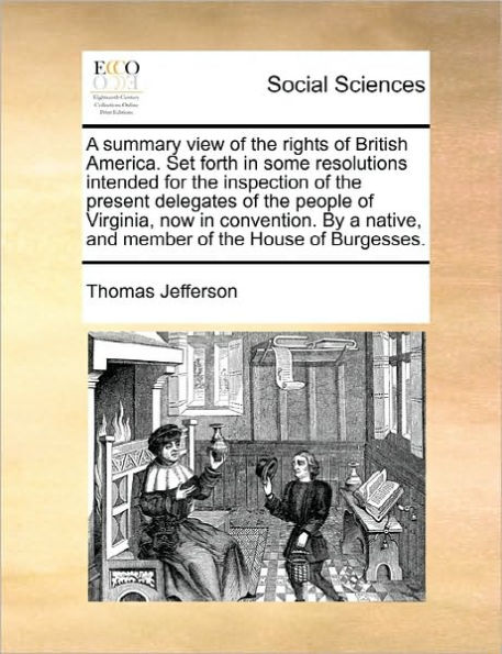a summary view of the rights British America. Set forth some resolutions intended for inspection present delegates people Virginia, now convention. By native, and member House Burgesses.