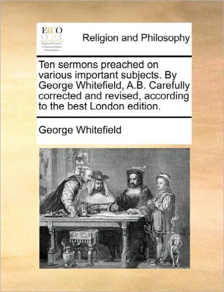 Ten Sermons Preached on Various Important Subjects. by George Whitefield, A.B. Carefully Corrected and Revised, According to the Best London Edition.