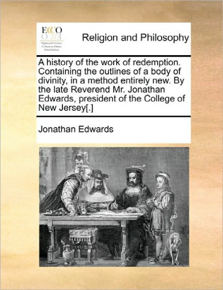 a History of the Work Redemption. Containing Outlines Body Divinity, Method Entirely New. by Late Reverend Mr. Jonathan Edwards, President College New Jersey[.]