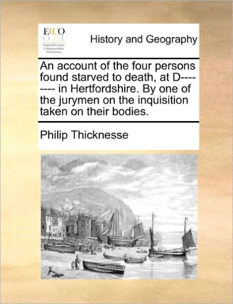 An Account of the Four Persons Found Starved to Death, at D-------- In Hertfordshire. by One of the Jurymen on the Inquisition Taken on Their Bodies.