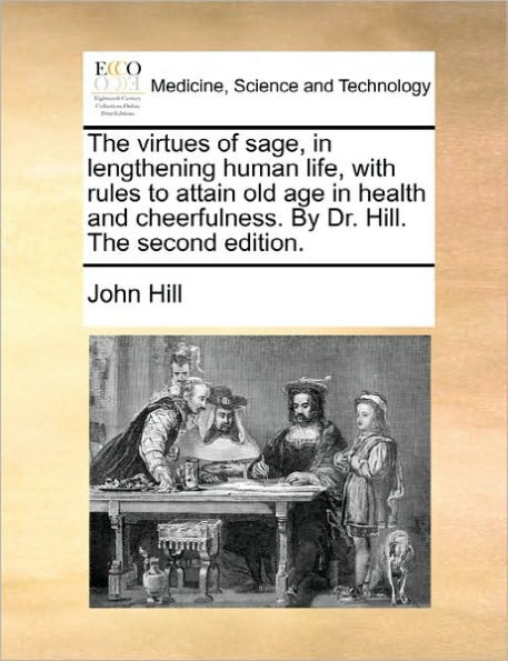 the Virtues of Sage, Lengthening Human Life, with Rules to Attain Old Age Health and Cheerfulness. by Dr. Hill. Second Edition.