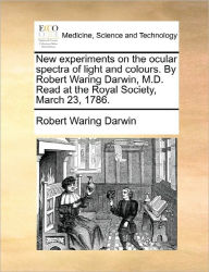 Title: New Experiments on the Ocular Spectra of Light and Colours. by Robert Waring Darwin, M.D. Read at the Royal Society, March 23, 1786., Author: Robert Waring Darwin