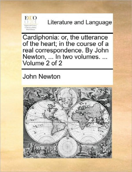 Cardiphonia: Or, the Utterance of the Heart; In the Course of a Real Correspondence. by John Newton, ... in Two Volumes. ... Volume 2 of 2