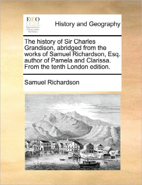 the History of Sir Charles Grandison, Abridged from Works Samuel Richardson, Esq. Author Pamela and Clarissa. Tenth London Edition.