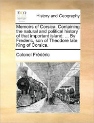 Title: Memoirs of Corsica. Containing the Natural and Political History of That Important Island; ... by Frederic, Son of Theodore Late King of Corsica., Author: Colonel Frederic