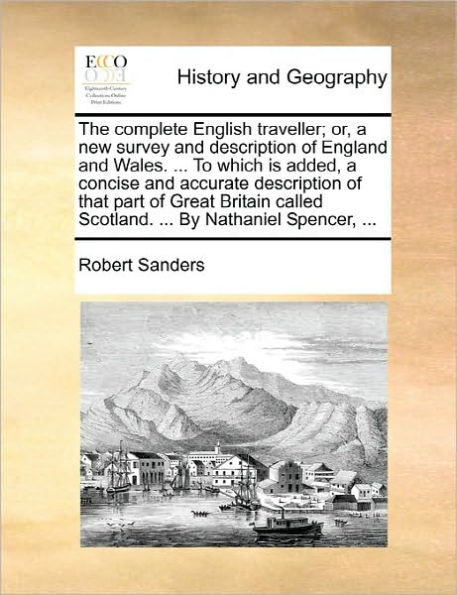 The complete English traveller; or, a new survey and description of England Wales. ... To which is added, concise accurate that part Great Britain called Scotland. By Nathaniel Spencer,