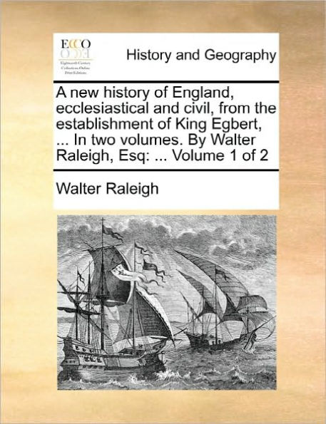 A new History of England, Ecclesiastical and Civil, From the Establishment of King Egbert, ... In two Volumes. By Walter Raleigh