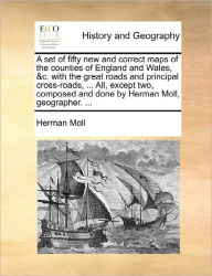 Title: A Set of Fifty New and Correct Maps of the Counties of England and Wales, &C. with the Great Roads and Principal Cross-Roads, ... All, Except Two, Composed and Done by Herman Moll, Geographer. ..., Author: Herman Moll