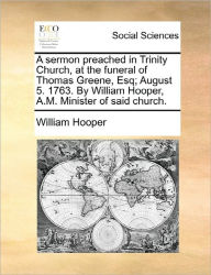 Title: A Sermon Preached in Trinity Church, at the Funeral of Thomas Greene, Esq; August 5. 1763. by William Hooper, A.M. Minister of Said Church., Author: William Hooper
