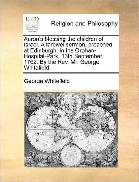 Aaron's Blessing the Children of Israel. a Farewel Sermon, Preached at Edinburgh, Orphan-Hospital-Park, 13th September, 1762. by REV. Mr. George Whitefield.