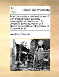 Title: Brief Observations on the Doctrine of Universal Salvation, as Lately Promulgated at New-Haven. by Jonathan Edwards, Pastor of a Church in New-Haven. [Eight Lines of Scripture Texts]., Author: Jonathan Edwards