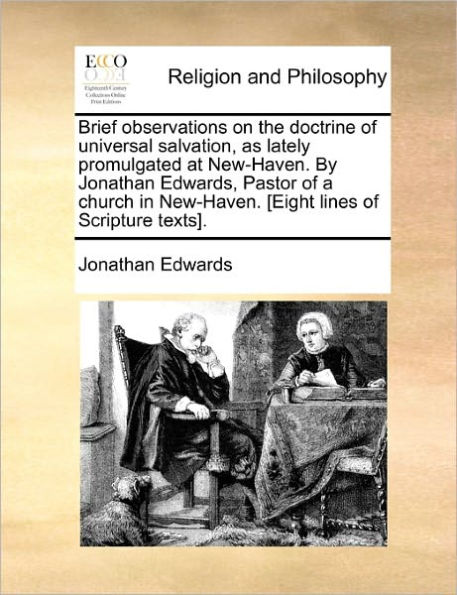 Brief observations on the doctrine of universal salvation, as lately promulgated at New-Haven. By Jonathan Edwards, Pastor of a church in New-Haven. [Eight lines of Scripture texts].