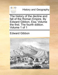 Title: The history of the decline and fall of the Roman Empire. By Edward Gibbon, Esq; Volume the first. The fourth edition. Volume 1 of 1, Author: Edward Gibbon