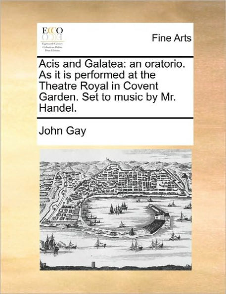 Acis and Galatea: An Oratorio. as It Is Performed at the Theatre Royal in Covent Garden. Set to Music by Mr. Handel.