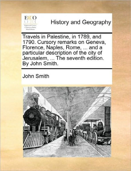 Travels Palestine, 1789, and 1790. Cursory Remarks on Geneva, Florence, Naples, Rome, ... a Particular Description of the City Jerusalem, Seventh Edition. by John Smith.