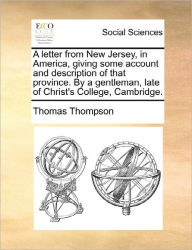 Title: A Letter from New Jersey, in America, Giving Some Account and Description of That Province. by a Gentleman, Late of Christ's College, Cambridge., Author: Thomas Thompson