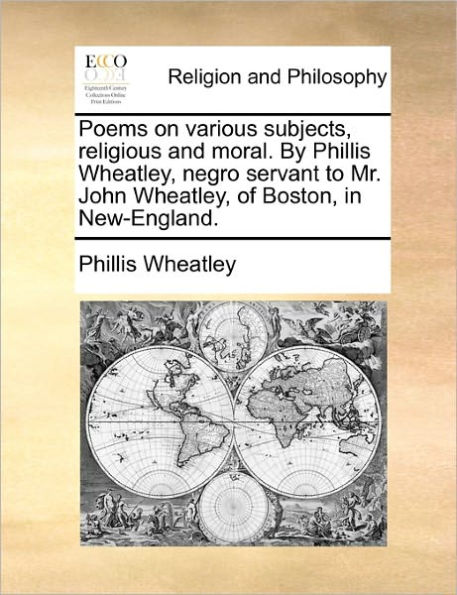 Poems on Various Subjects, Religious and Moral. by Phillis Wheatley, Negro Servant to Mr. John of Boston, New-England.