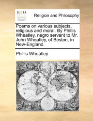 Title: Poems on various subjects, religious and moral. By Phillis Wheatley, negro servant to Mr. John Wheatley, of Boston, in New-England., Author: Phillis Wheatley